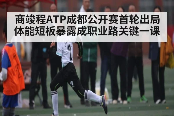 商竣程ATP成都公开赛首轮出局 体能短板暴露成职业路关键一课