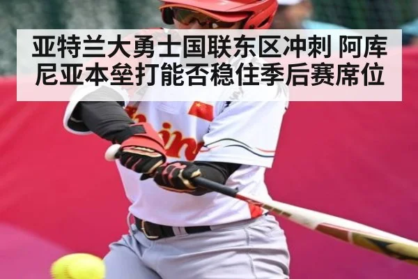 亚特兰大勇士国联东区冲刺 阿库尼亚本垒打能否稳住季后赛席位