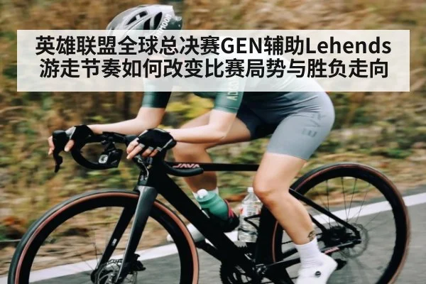英雄联盟全球总决赛GEN辅助Lehends游走节奏如何改变比赛局势与胜负走向