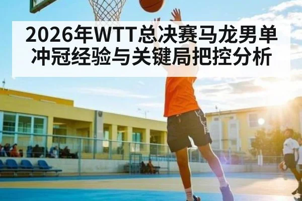 2026年WTT总决赛马龙男单冲冠经验与关键局把控分析