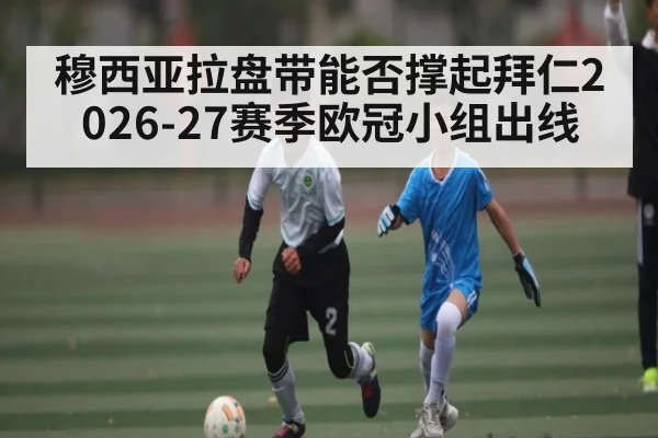 穆西亚拉盘带能否撑起拜仁2026-27赛季欧冠小组出线