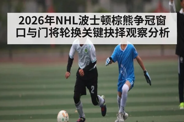 2026年NHL波士顿棕熊争冠窗口与门将轮换关键抉择观察分析