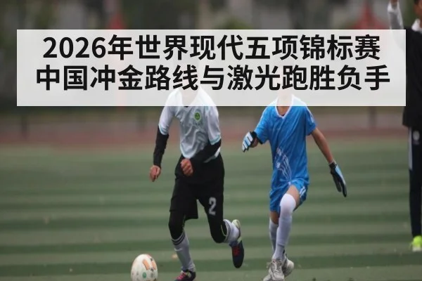 2026年世界现代五项锦标赛中国冲金路线与激光跑胜负手
