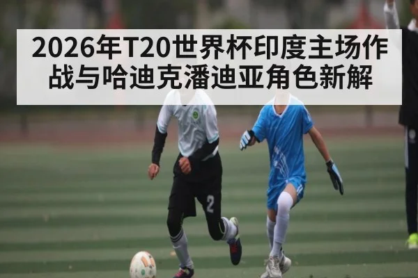 2026年T20世界杯印度主场作战与哈迪克潘迪亚角色新解
