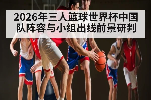2026年三人篮球世界杯中国队阵容与小组出线前景研判