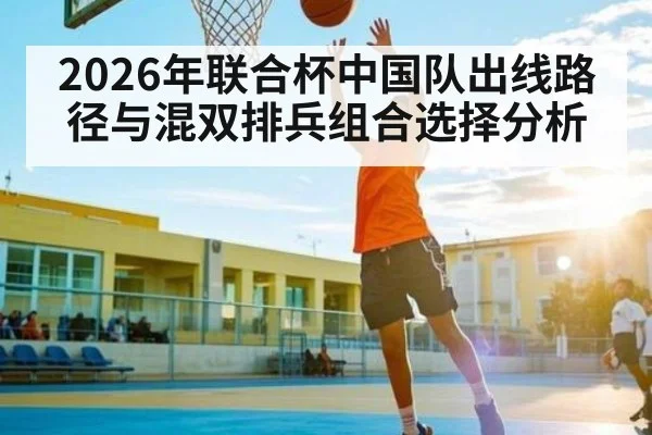 2026年联合杯中国队出线路径与混双排兵组合选择分析